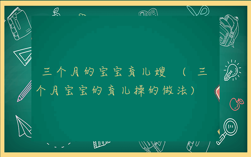 三个月的宝宝育儿嫂 (三个月宝宝的育儿操的做法)